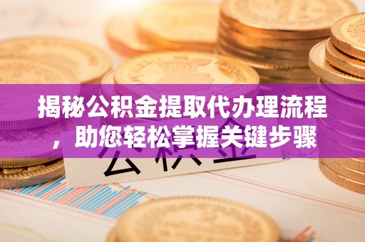 宝应县揭秘公积金提取代办理流程，助您轻松掌握关键步骤