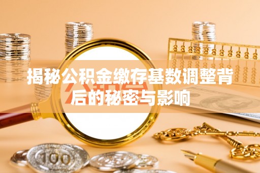宝应县揭秘公积金缴存基数调整背后的秘密与影响