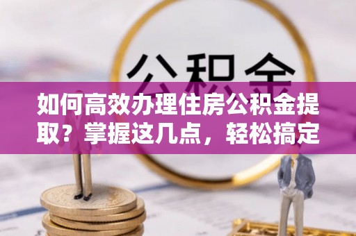 宝应县如何高效办理住房公积金提取？掌握这几点，轻松搞定！