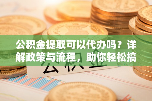 宝应县公积金提取可以代办吗？详解政策与流程，助你轻松搞定！