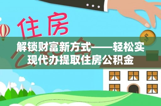 宝应县解锁财富新方式——轻松实现代办提取住房公积金