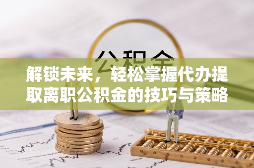 宝应县解锁未来，轻松掌握代办提取离职公积金的技巧与策略