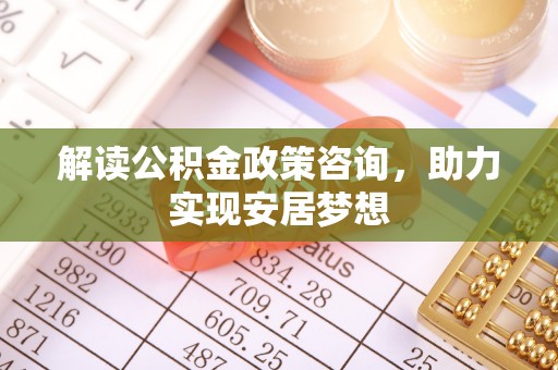 宝应县解读公积金政策咨询，助力实现安居梦想