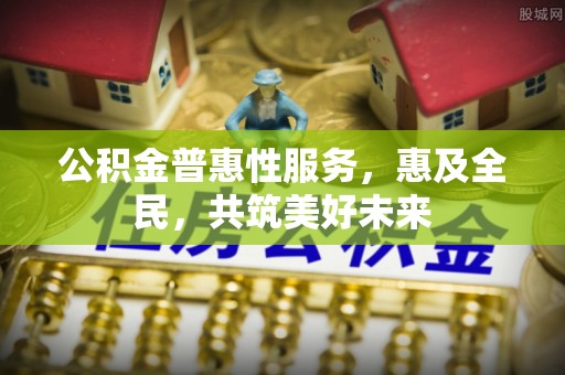宝应县公积金普惠性服务，惠及全民，共筑美好未来