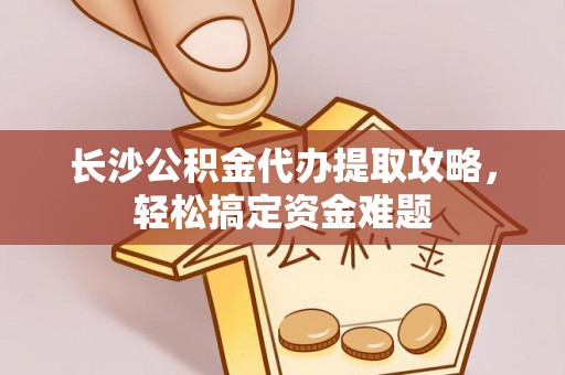 宝应县长沙公积金代办提取攻略，轻松搞定资金难题