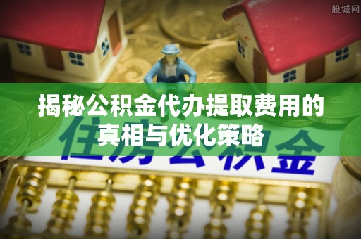 宝应县揭秘公积金代办提取费用的真相与优化策略