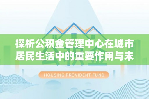 宝应县探析公积金管理中心在城市居民生活中的重要作用与未来发展趋势