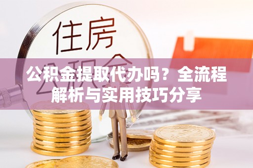 宝应县公积金提取代办吗？全流程解析与实用技巧分享