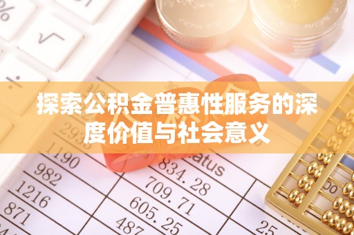 宝应县探索公积金普惠性服务的深度价值与社会意义