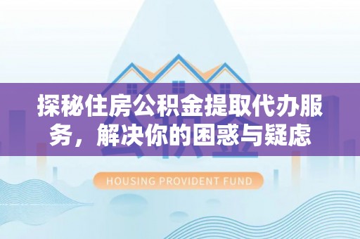 宝应县探秘住房公积金提取代办服务，解决你的困惑与疑虑
