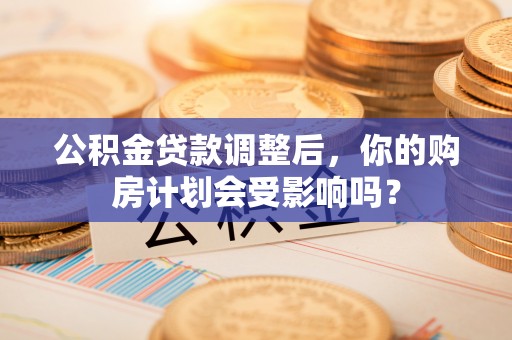 宝应县公积金贷款调整后，你的购房计划会受影响吗？