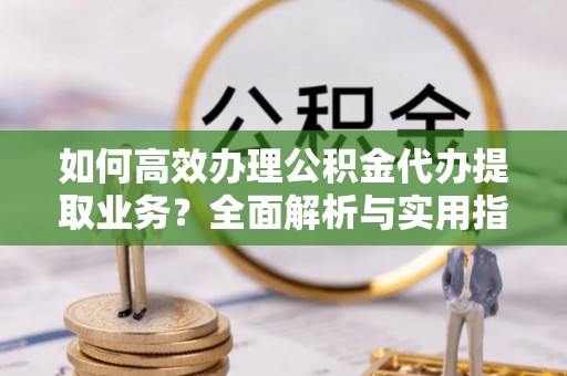 宝应县如何高效办理公积金代办提取业务？全面解析与实用指南