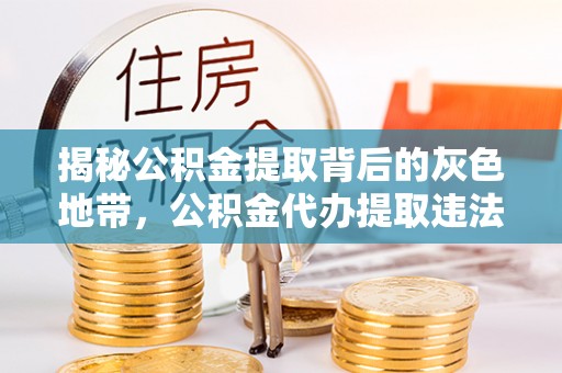 宝应县揭秘公积金提取背后的灰色地带，公积金代办提取违法不？