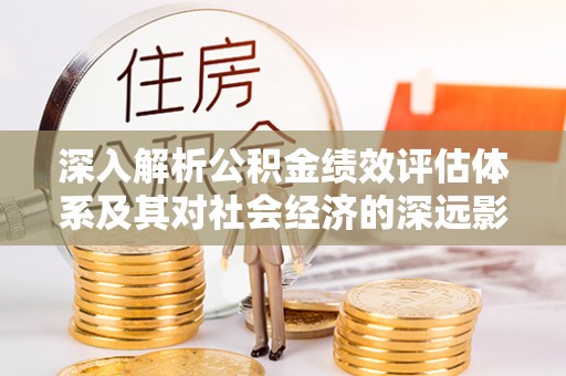 宝应县深入解析公积金绩效评估体系及其对社会经济的深远影响