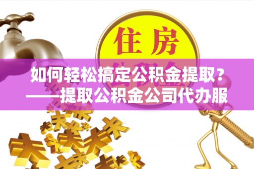 宝应县如何轻松搞定公积金提取？——提取公积金公司代办服务全解析