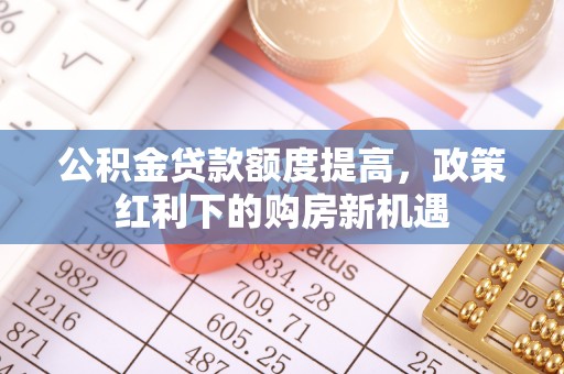 宝应县公积金贷款额度提高，政策红利下的购房新机遇