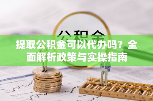 宝应县提取公积金可以代办吗？全面解析政策与实操指南