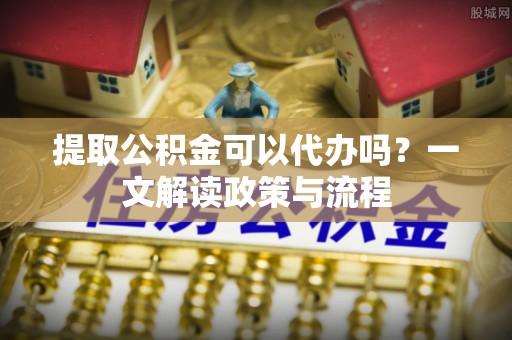宝应县提取公积金可以代办吗？一文解读政策与流程