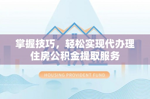 宝应县掌握技巧，轻松实现代办理住房公积金提取服务