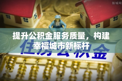 宝应县提升公积金服务质量，构建幸福城市新标杆