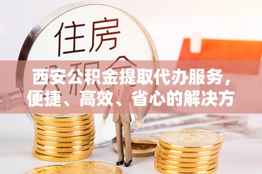 宝应县西安公积金提取代办服务，便捷、高效、省心的解决方案