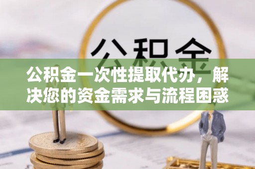 宝应县公积金一次性提取代办，解决您的资金需求与流程困惑