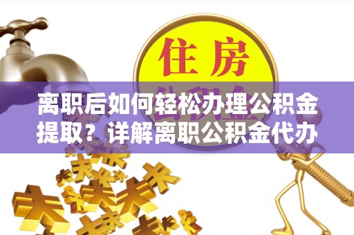 宝应县离职后如何轻松办理公积金提取？详解离职公积金代办提取流程