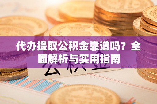宝应县代办提取公积金靠谱吗？全面解析与实用指南