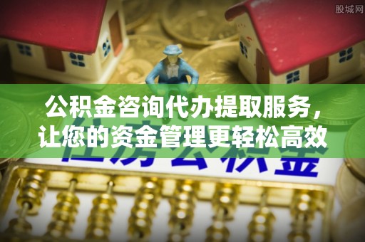 宝应县公积金咨询代办提取服务，让您的资金管理更轻松高效