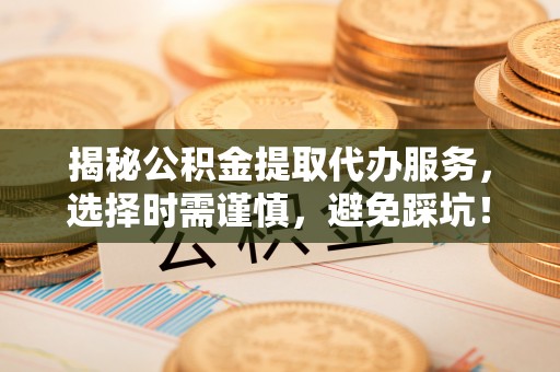 宝应县揭秘公积金提取代办服务，选择时需谨慎，避免踩坑！