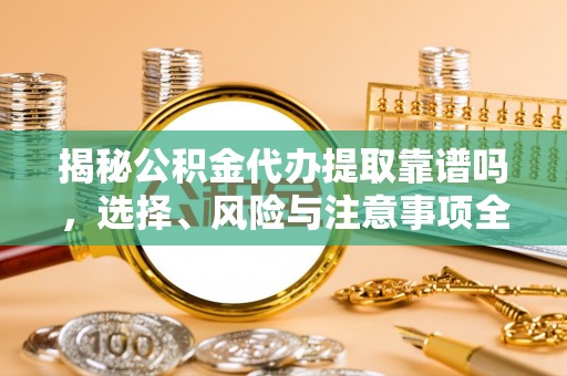 宝应县揭秘公积金代办提取靠谱吗，选择、风险与注意事项全解析