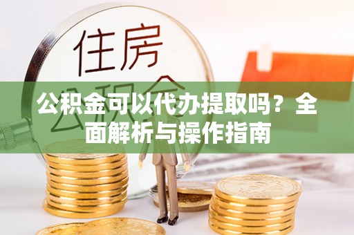 宝应县公积金可以代办提取吗？全面解析与操作指南