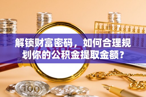 宝应县解锁财富密码，如何合理规划你的公积金提取金额？
