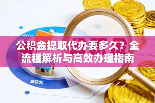 宝应县公积金提取代办要多久？全流程解析与高效办理指南
