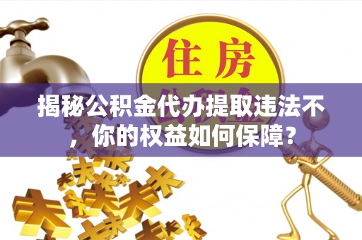 宝应县揭秘公积金代办提取违法不，你的权益如何保障？